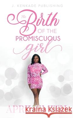 The Birth of the Promiscuous Girl April Smith 9781955186049 J. Kenkade Publishing