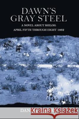 Dawn's Gray Steel: A Novel About Shiloh: April Fifth Through Eighth 1862 Daniel F Korn 9781955205450 Dan Korn