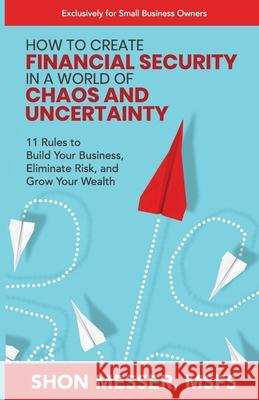 How to Create Financial Security in a World of Chaos and Uncertainty: 11 Rules to Build Your Business, Eliminate Risk, and Grow Your Wealth Shon Messer 9781955242158 Unstoppable CEO Press