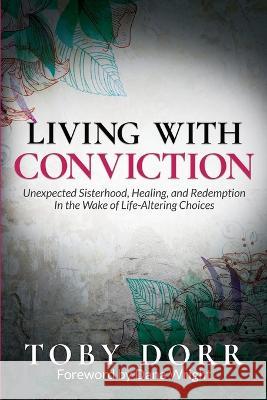 Living With Conviction: Unexpected Sisterhood, Healing, and Redemption in the Wake of Life-Altering Choices Toby Dorr, Dana Wright 9781955272216 Empower Press