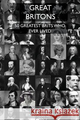 Great Britons: Top 50 Greatest Brits Who Ever Lived Anglotopia LLC 9781955273114 Anglotopia LLC