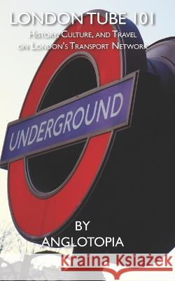 London Tube 101: History, Culture, and Travel on London\'s Transport Network Anglotopia LLC 9781955273237 Anglotopia, LLC