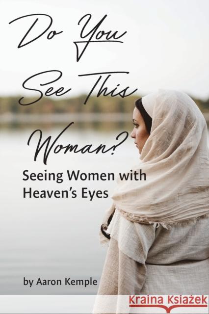 Do You See This Woman? Seeing Women with Heaven's Eyes Aaron Kemple 9781955285452 Spiritbuilding.com