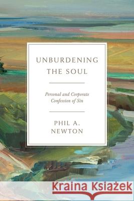 Unburdening the Soul: Personal and Corporate Confession of Sin Phil A. Newton 9781955295765
