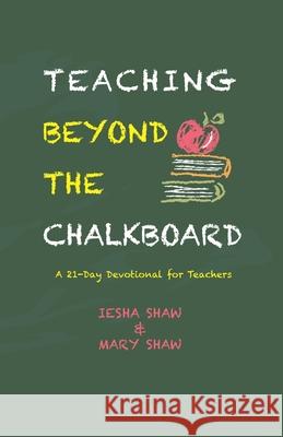 Teaching Beyond the Chalkboard: A 21-Day Devotional for Teachers Mary Shaw Iesha Shaw 9781955316132