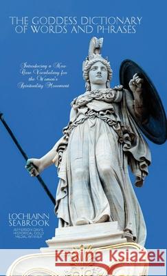 The Goddess Dictionary of Words and Phrases: Introducing a New Core Vocabulary for the Women's Spirituality Movement Lochlainn Seabrook 9781955351119