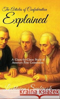 The Articles of Confederation Explained: A Clause-by-Clause Study of America's First Constitution Lochlainn Seabrook 9781955351126 Sea Raven Press