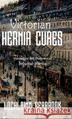 Victorian Hernia Cures: Nonsurgical Self-Treatment of Inguinal Hernia Lochlainn Seabrook 9781955351171 Sea Raven Press