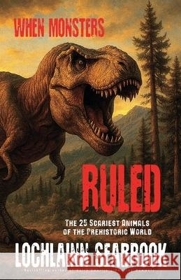 When Monsters Ruled: The 25 Scariest Animals of the Prehistoric World Lochlainn Seabrook 9781955351584 Sea Raven Press