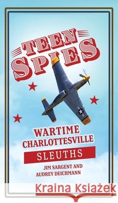 Teen Spies: Wartime Charlottesville Sleuths: Wartime Charlottesville Sleuths: Wartime Charlottesville Sleuths Jim Sargent Audrey Deichmann Patricia Brack 9781955413237