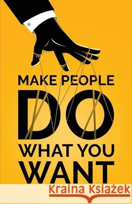 Make People Do What You Want: How to Use Psychology to Influence Human Behavior, Persuade, and Motivate Doug Yimmer 9781955423083 Gtm Press LLC