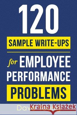 120 Sample Write-Ups for Employee Performance Problems: A Manager's Guide to Documenting Reviews and Providing Appropriate Discipline Dave Young 9781955423113