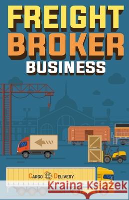 Freight Broker Business: How to Start a Successful Freight Brokerage Company Doug Yimmer 9781955423243