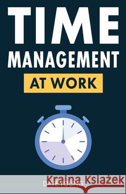Time Management at Work: How to Maximize Productivity at Work and in Life Dave Young 9781955423373