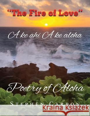 Poetry of Aloha: A ke Ahi A ke Aloha Stephen Carbon 9781955531382 Stephen Carbon Publisher