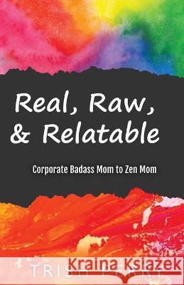 Real, Raw, & Relatable: Corporate Badass Mom to Zen Mom: Trish Perry   9781955541053 Fuzionpress