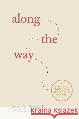 Along the Way: A One-Year Journey of Grace, Truth, and Light Mark Dupré 9781955546195