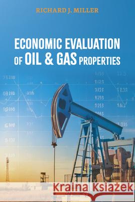 Economic Evaluation of Oil & Gas Properties Richard J. Miller 9781955578301