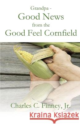 Grandpa - Good News from the Good Feel Cornfield Finney, Charles C. 9781955581059