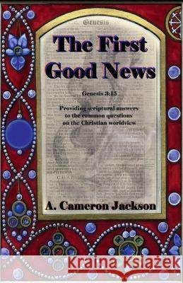 The First Good News: Providing scriptural answers to the common questions on the Christian worldview A Cameron Jackson   9781955597050 Deeprichdirt Publishing LLC