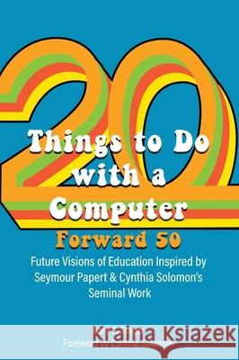 Twenty Things to Do with a Computer Forward 50: Future Visions of Education Inspired by Seymour Papert and Cynthia Solomon's Seminal Work Cynthia Solomon, Gary S Stager 9781955604017