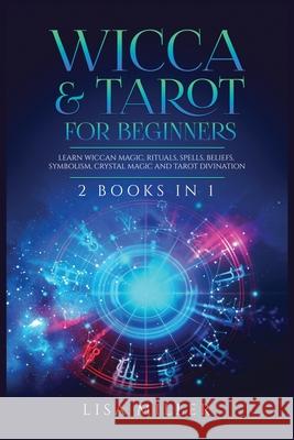 Wicca & Tarot for Beginners: 2 Books in 1: Learn Wiccan Magic, Rituals, Spells, Beliefs, Symbolism, Crystal Magic and Tarot Divination Lisa Miller 9781955617000