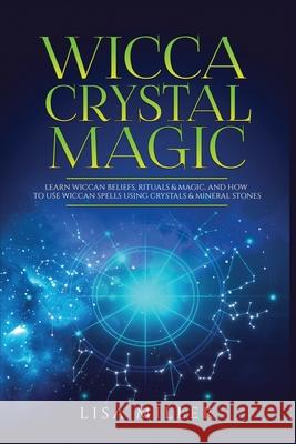 Wicca Crystal Magic: Learn Wiccan Beliefs, Rituals & Magic, and How to Use Wiccan Spells Using Crystals & Mineral Stones Lisa Miller 9781955617024 Kyle Andrew Robertson