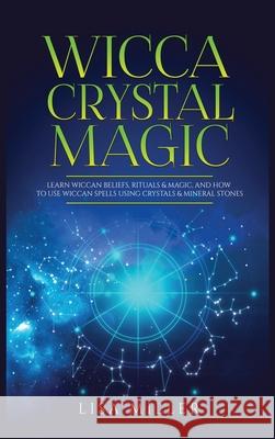 Wicca Crystal Magic: Learn Wiccan Beliefs, Rituals & Magic, and How to Use Wiccan Spells Using Crystals & Mineral Stones Lisa Miller 9781955617031 Kyle Andrew Robertson