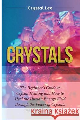 Crystals: Beginner's Guide to Crystal Healing and How to Heal the Human Energy Field through the Power of Crystals and Healing S Crystal Lee 9781955617109