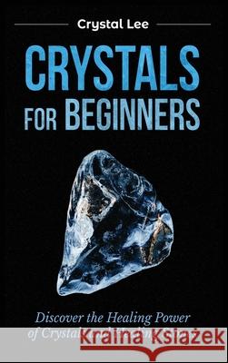 Crystals for Beginners: Discover the Healing Power of Crystals and Healing Stones Crystal Lee 9781955617130