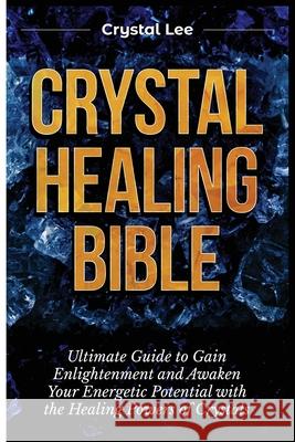 Crystal Healing Bible: Ultimate Guide to Gain Enlightenment and Awaken Your Energetic Potential with the Healing Powers of Crystals Crystal Lee 9781955617147