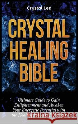 Crystal Healing Bible: Ultimate Guide to Gain Enlightenment and Awaken Your Energetic Potential with the Healing Powers of Crystals Crystal Lee 9781955617154