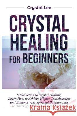 Crystal Healing for Beginners: Introduction to Crystal Healing, Learn how to Achieve Higher Consciousness and Enhance your Spiritual Balance with the Crystal Lee 9781955617161