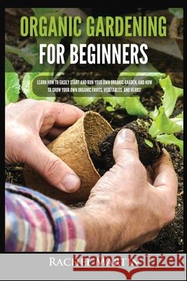 Organic Gardening For Beginners: Learn How to Easily Start and Run Your Own Organic Garden, and How to Grow Your Own Organic Fruits, Vegetables, and H Rachel Martin 9781955617185 Kyle Andrew Robertson
