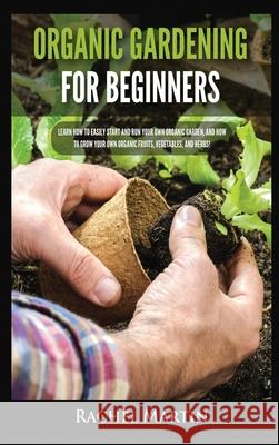 Organic Gardening For Beginners: Learn How to Easily Start and Run Your Own Organic Garden, and How to Grow Your Own Organic Fruits, Vegetables, and H Rachel Martin 9781955617192 Kyle Andrew Robertson