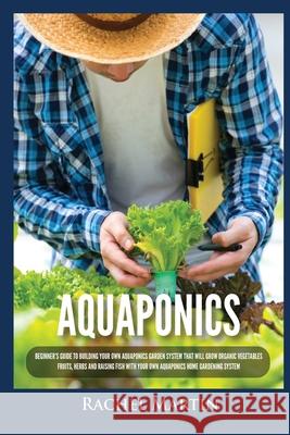 Aquaponics: Beginner's Guide To Building Your Own Aquaponics Garden System That Will Grow Organic Vegetables, Fruits, Herbs and Ra Rachel Martin 9781955617246 Kyle Andrew Robertson
