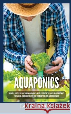 Aquaponics: Beginner's Guide To Building Your Own Aquaponics Garden System That Will Grow Organic Vegetables, Fruits, Herbs and Ra Rachel Martin 9781955617253 Kyle Andrew Robertson