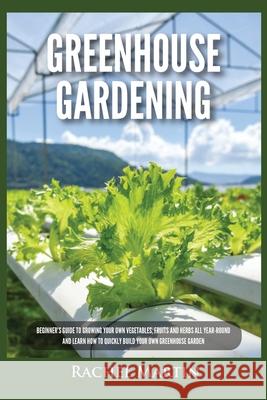 Greenhouse Gardening: Beginner's Guide to Growing Your Own Vegetables, Fruits and Herbs All Year-Round and Learn How to Quickly Build Your O Rachel Martin 9781955617260 Kyle Andrew Robertson