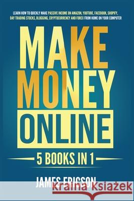 Make Money Online: 5 Books in 1: Learn How to Quickly Make Passive Income on Amazon, YouTube, Facebook, Shopify, Day Trading Stocks, Blogging, Cryptocurrency and Forex from Home on Your Computer James Ericson 9781955617307 Kyle Andrew Robertson