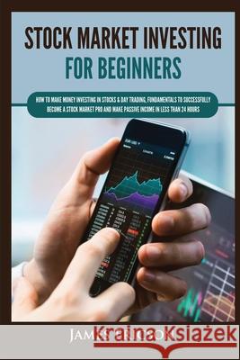 Stock Market Investing for Beginners: How to Make Money Investing in Stocks & Day Trading, Fundamentals to Successfully Become a Stock Market Pro and Make Passive Income in Less Than 24 Hours James Ericson 9781955617369 Kyle Andrew Robertson