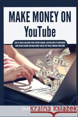 Make Money On YouTube: How to Create and Grow Your YouTube Channel, Gain Millions of Subscribers, Earn Passive Income and Make Money Online Fast While Working From Home James Ericson 9781955617406 Kyle Andrew Robertson