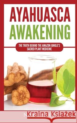 Ayahuasca Awakening: The Truth Behind the Amazon Jungle's Sacred Plant Medicine Naomi Harper 9781955617451 Kyle Andrew Robertson