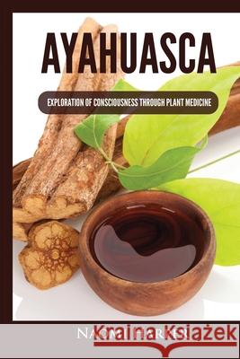 Ayahuasca: Exploration of Consciousness Through Plant Medicine Naomi Harper 9781955617482 Kyle Andrew Robertson