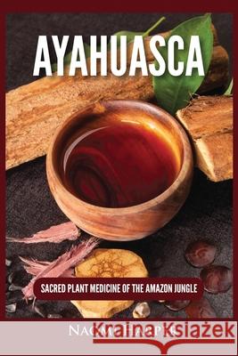 Ayahuasca: Sacred Plant Medicine of the Amazon Jungle Naomi Harper 9781955617505 Kyle Andrew Robertson