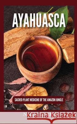 Ayahuasca: Sacred Plant Medicine of the Amazon Jungle Naomi Harper 9781955617512 Kyle Andrew Robertson