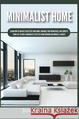Minimalist Home: Learn How to Quickly Declutter Your Home, Organize Your Workspace, and Simplify Your Life to Have a Minimalist Lifestyle Using Minimalism Mindset & Habits Jenifer Scott 9781955617628 Kyle Andrew Robertson