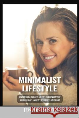Minimalist Lifestyle: How to Become a Minimalist, Declutter Your Life and Develop Minimalism Habits & Mindsets to Worry Less and Live More Jenifer Scott 9781955617642 Kyle Andrew Robertson