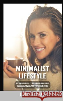 Minimalist Lifestyle: How to Become a Minimalist, Declutter Your Life and Develop Minimalism Habits & Mindsets to Worry Less and Live More Jenifer Scott 9781955617659 Kyle Andrew Robertson