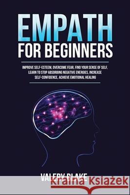 Empath for Beginners: Improve Self-Esteem, Overcome Fear, Find Your Sense of Self, Learn to Stop Absorbing Negative Energies, Increase Self-Confidence, Achieve Emotional Healing Valery Blake 9781955617741