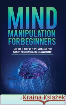 Mind Manipulation for Beginners: Learn How to Influence People and Manage Your Emotions through Persuasion and Mind Control Jenifer Thompson 9781955617932 Kyle Andrew Robertson